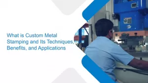 What is Custom Metal Stamping and Its Techniques, Benefits, and Applications?