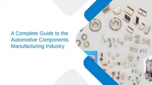 A Complete Guide to the Automotive Components Manufacturing Industry